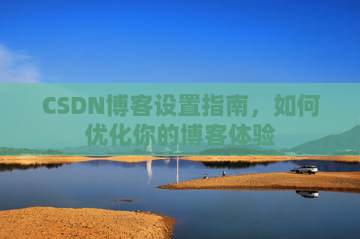CSDN博客设置指南，如何优化你的博客体验