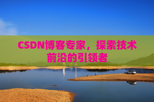 CSDN博客专家，探索技术前沿的引领者